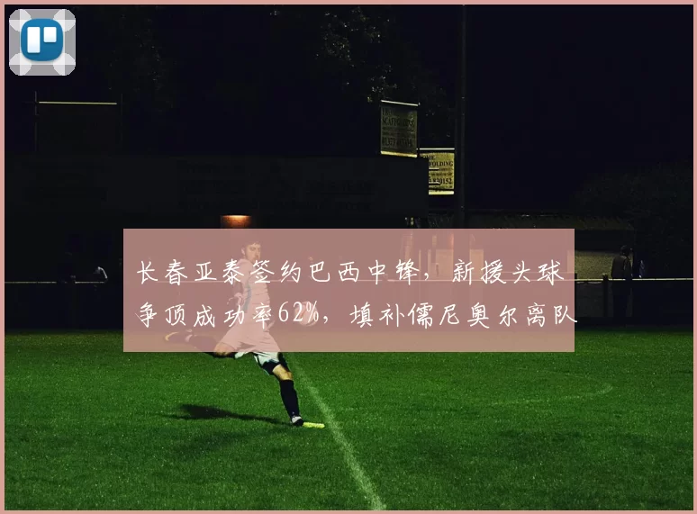 长春亚泰签约巴西中锋，新援头球争顶成功率62%，填补儒尼奥尔离队空白
